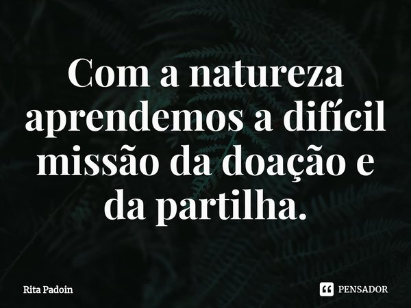 ⁠Com a natureza aprendemos a difícil missão da doação e da partilha.... Frase de Rita Padoin.