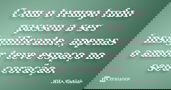 Com o tempo tudo passou a ser insignificante, apenas o amor teve espaço no seu coração.... Frase de Rita Padoin.