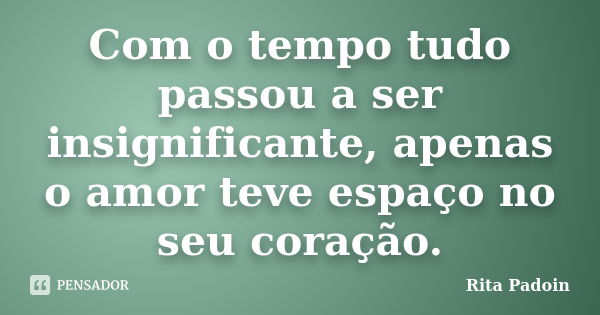 Com o tempo tudo passou a ser insignificante, apenas o amor teve espaço no seu coração.... Frase de Rita Padoin.