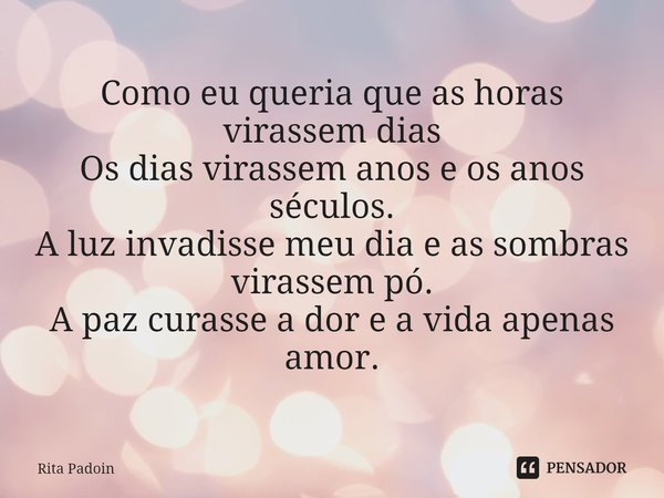 ⁠Como eu queria que as horas virassem dias
Os dias virassem anos e os anos séculos.
A luz invadisse meu dia e as sombras virassem pó.
A paz curasse a dor e a vi... Frase de Rita Padoin.