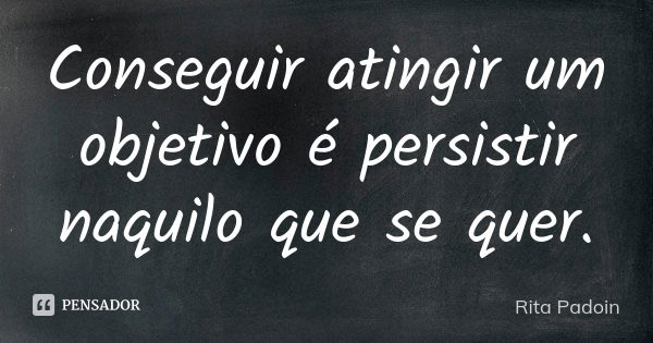 Conseguir atingir um objetivo é persistir naquilo que se quer.... Frase de Rita Padoin.