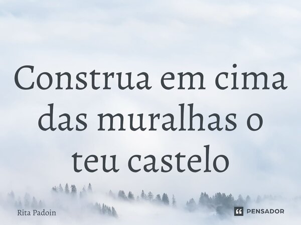 ⁠Construa em cima das muralhas o teu castelo... Frase de Rita Padoin.