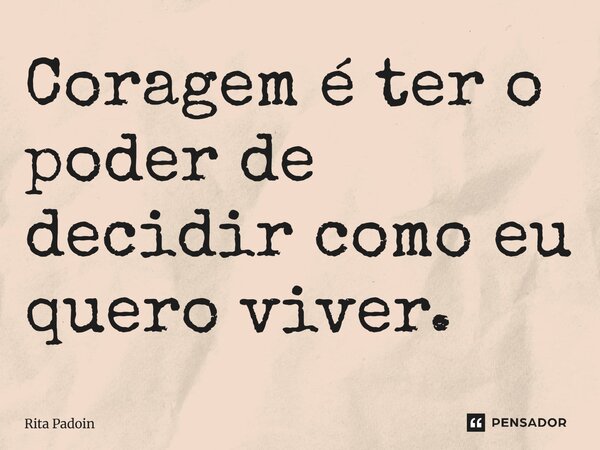 ⁠Coragem é ter o poder de decidir como eu quero viver.... Frase de Rita Padoin.