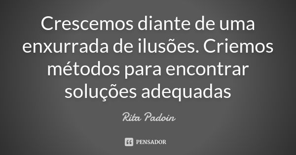 Crescemos diante de uma enxurrada de ilusões. Criemos métodos para encontrar soluções adequadas... Frase de Rita Padoin.