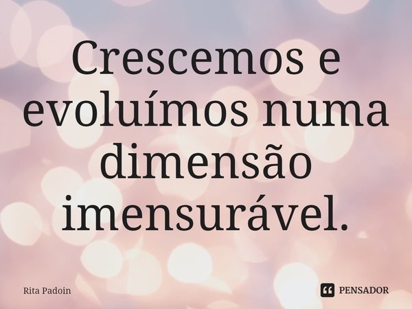 ⁠Crescemos e evoluímos numa dimensão imensurável.... Frase de Rita Padoin.