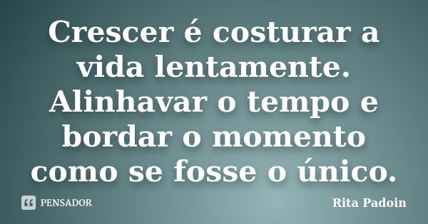 Crescer é costurar a vida lentamente. Alinhavar o tempo e bordar o momento como se fosse o único.... Frase de Rita Padoin.