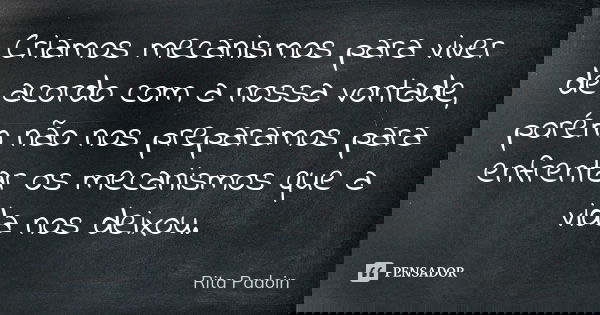 Criamos mecanismos para viver de acordo com a nossa vontade, porém não nos preparamos para enfrentar os mecanismos que a vida nos deixou.... Frase de Rita Padoin.