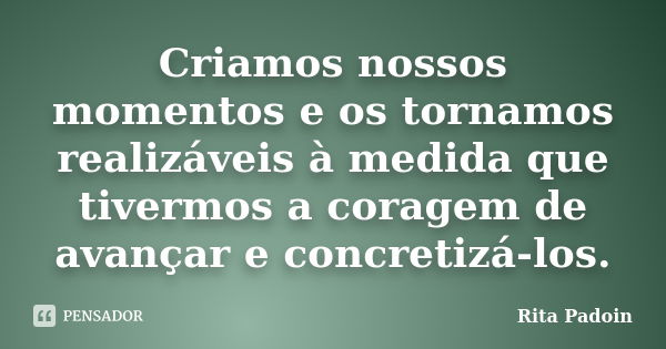 Criamos nossos momentos e os tornamos realizáveis à medida que tivermos a coragem de avançar e concretizá-los.... Frase de Rita Padoin.