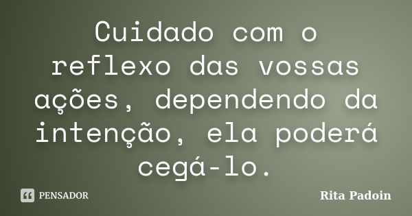 Cuidado com o reflexo das vossas ações, dependendo da intenção, ela poderá cegá-lo.... Frase de Rita Padoin.