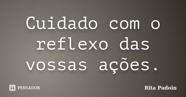 Cuidado com o reflexo das vossas ações.... Frase de Rita Padoin.