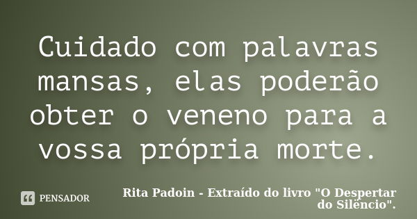 Cuidado com palavras mansas, elas poderão obter o veneno para a vossa própria morte.... Frase de Rita Padoin - Extraído do livro 