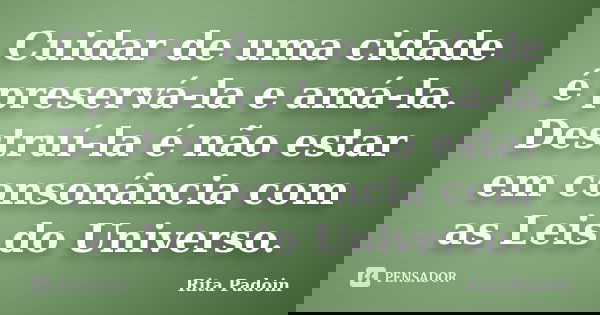Cuidar de uma cidade é preservá-la e amá-la. Destruí-la é não estar em consonância com as Leis do Universo.... Frase de Rita Padoin.