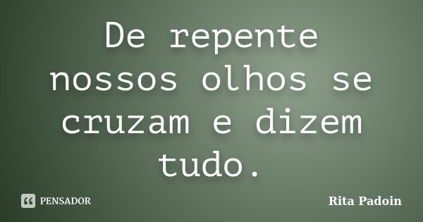 De repente nossos olhos se cruzam e dizem tudo.... Frase de Rita Padoin.