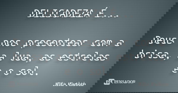 DELICADEZA É... Deus nos presentear com a brisa, a lua, as estrelas e o sol.... Frase de Rita Padoin.