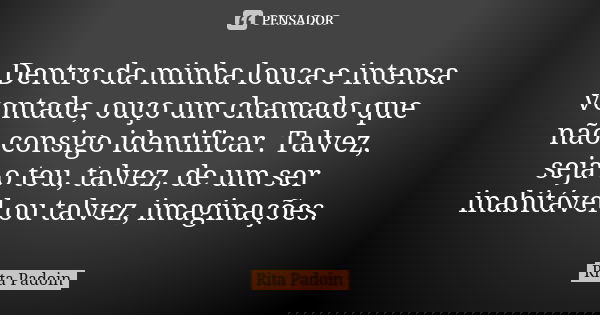 Dentro da minha louca e intensa vontade, ouço um chamado que não consigo identificar. Talvez, seja o teu, talvez, de um ser inabitável ou talvez, imaginações.... Frase de Rita Padoin.