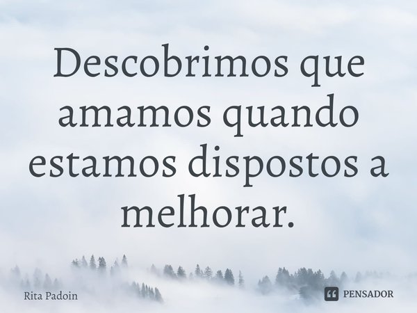 ⁠Descobrimos que amamos quando estamos dispostos a melhorar.... Frase de Rita Padoin.