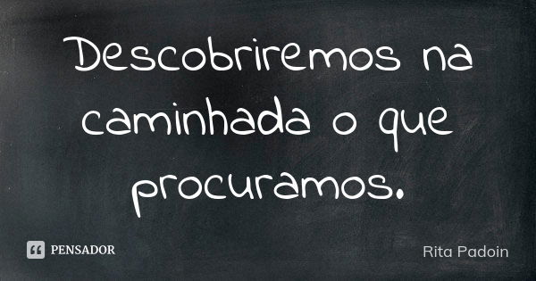 Descobriremos na caminhada o que procuramos.... Frase de Rita Padoin.