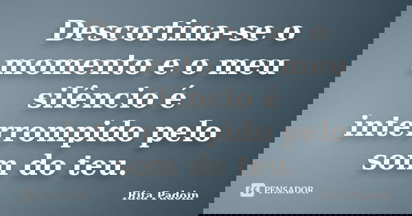 Descortina-se o momento e o meu silêncio é interrompido pelo som do teu.... Frase de Rita Padoin.