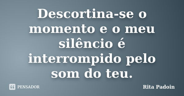 Descortina-se o momento e o meu silêncio é interrompido pelo som do teu.... Frase de Rita Padoin.