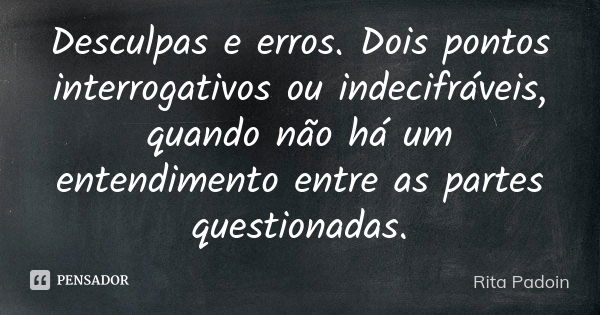 Desculpas e erros. Dois pontos interrogativos ou indecifráveis, quando não há um entendimento entre as partes questionadas.... Frase de Rita Padoin.