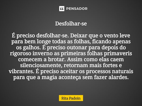 Desfolhar-se É preciso desfolhar-se. Deixar que o vento leve para bem longe todas as folhas, ficando apenas os galhos. É preciso outonar para depois do rigoros... Frase de Rita Padoin.