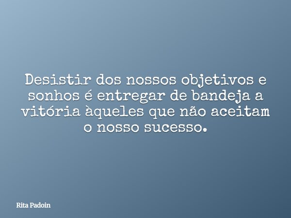 Desistir dos nossos objetivos e sonhos é entregar de bandeja a vitória àqueles que não aceitam o nosso sucesso.... Frase de Rita Padoin.