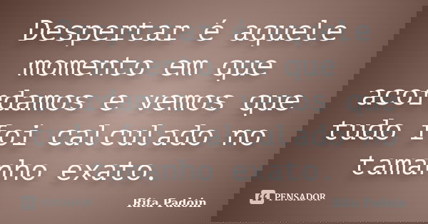 Despertar é aquele momento em que acordamos e vemos que tudo foi calculado no tamanho exato.... Frase de Rita Padoin.