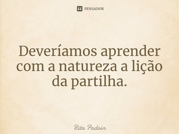 ⁠Deveríamos aprender com a natureza a lição da partilha.... Frase de Rita Padoin.