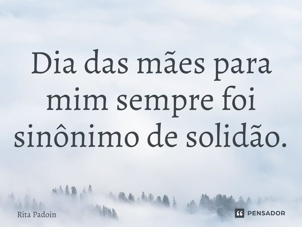 ⁠Dia das mães para mim sempre foi sinônimo de solidão.... Frase de Rita Padoin.