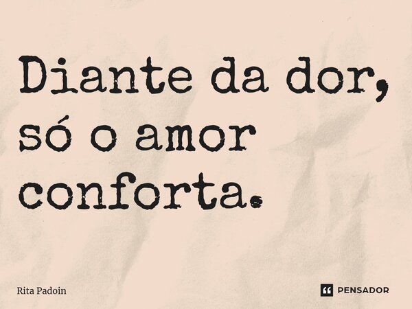 ⁠Diante da dor, só o amor conforta.... Frase de Rita Padoin.