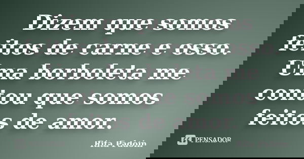 Dizem que somos feitos de carne e osso. Uma borboleta me contou que somos feitos de amor.... Frase de Rita Padoin.