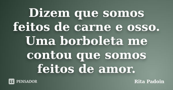 Dizem que somos feitos de carne e osso. Uma borboleta me contou que somos feitos de amor.... Frase de Rita Padoin.