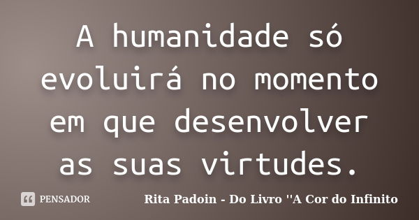 A humanidade só evoluirá no momento em que desenvolver as suas virtudes.... Frase de Rita Padoin - Do Livro ''A Cor do Infinito.