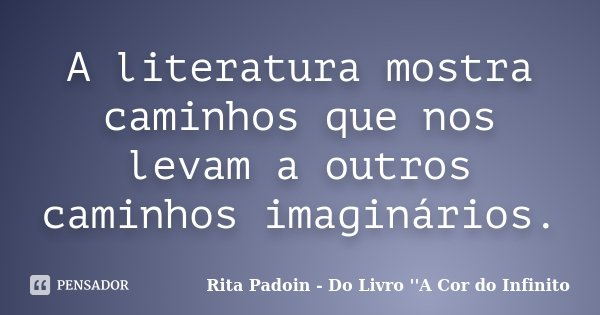 A literatura mostra caminhos que nos levam a outros caminhos imaginários.... Frase de Rita Padoin - Do Livro ''A Cor do Infinito.