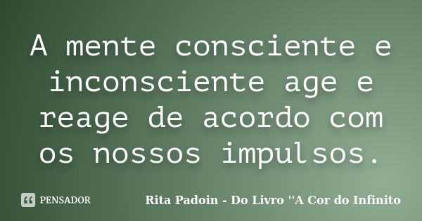 A mente consciente e inconsciente age e reage de acordo com os nossos impulsos.... Frase de Rita Padoin - Do Livro ''A Cor do Infinito.