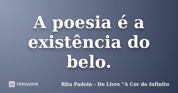 A poesia é a existência do belo.... Frase de Rita Padoin - Do Livro ''A Cor do Infinito.