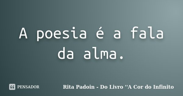A poesia é a fala da alma.... Frase de Rita Padoin - Do Livro ''A Cor do Infinito.