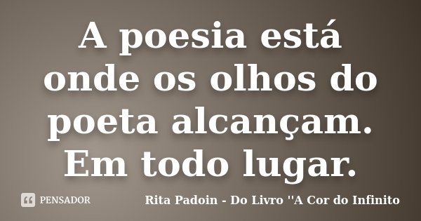 A poesia está onde os olhos do poeta alcançam. Em todo lugar.... Frase de Rita Padoin - Do Livro ''A Cor do Infinito.