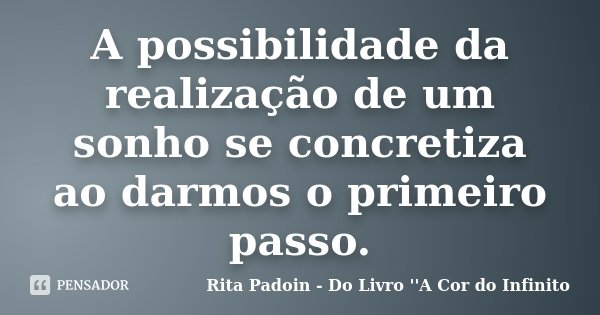 A possibilidade da realização de um sonho se concretiza ao darmos o primeiro passo.... Frase de Rita Padoin - Do Livro ''A Cor do Infinito.