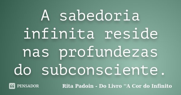 A sabedoria infinita reside nas profundezas do subconsciente.... Frase de Rita Padoin - Do Livro ''A Cor do Infinito.