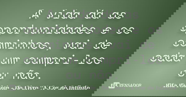 A vida dá as oportunidades e os caminhos, vai de cada um cumpri-los ou não.... Frase de Rita Padoin - Do Livro ''A Cor do Infinito.