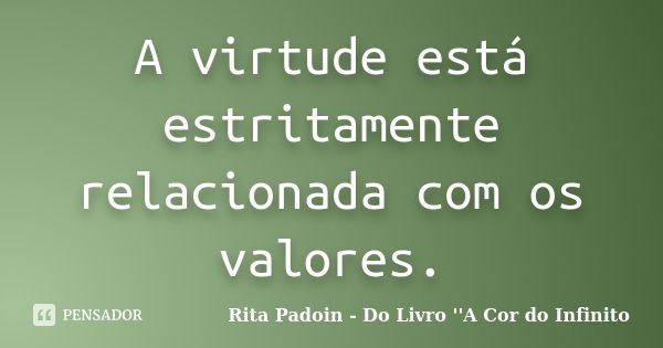 A virtude está estritamente relacionada com os valores.... Frase de Rita Padoin - Do Livro ''A Cor do Infinito.