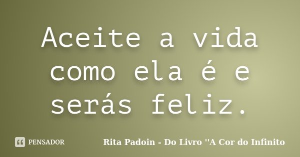 Aceite a vida como ela é e serás feliz.... Frase de Rita Padoin - Do Livro ''A Cor do Infinito.
