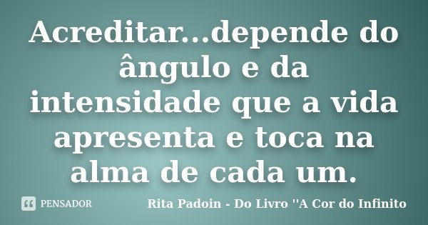 Acreditar...depende do ângulo e da intensidade que a vida apresenta e toca na alma de cada um.... Frase de Rita Padoin - Do Livro ''A Cor do Infinito.