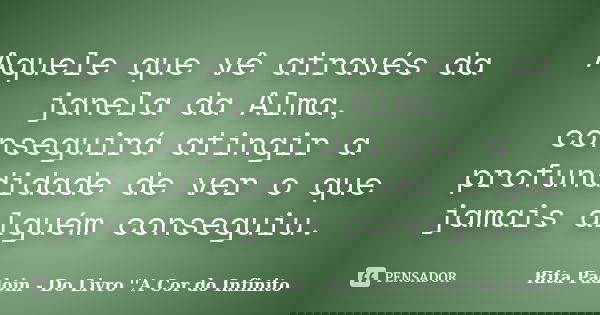 Aquele que vê através da janela da Alma, conseguirá atingir a profundidade de ver o que jamais alguém conseguiu.... Frase de Rita Padoin - Do Livro ''A Cor do Infinito.