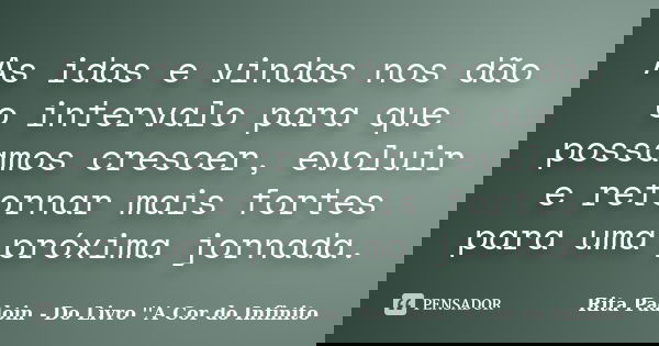 As idas e vindas nos dão o intervalo para que possamos crescer, evoluir e retornar mais fortes para uma próxima jornada.... Frase de Rita Padoin - Do Livro ''A Cor do Infinito.