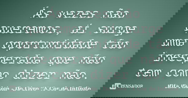 Ás vezes não queremos, aí surge uma oportunidade tão inesperada que não tem como dizer não.... Frase de Rita Padoin - Do Livro ''A Cor do Infinito.