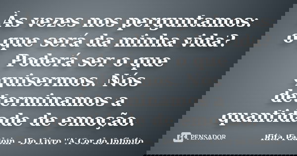 Às vezes nos perguntamos: o que será da minha vida? Poderá ser o que quisermos. Nós determinamos a quantidade de emoção.... Frase de Rita Padoin - Do Livro ''A Cor do Infinito.