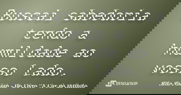 Buscai sabedoria tendo a humildade ao vosso lado.... Frase de Rita Padoin - Do Livro ''A Cor do Infinito.