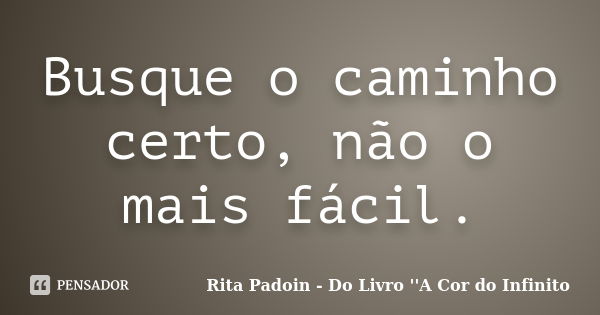 Busque o caminho certo, não o mais fácil.... Frase de Rita Padoin - Do Livro ''A Cor do Infinito.